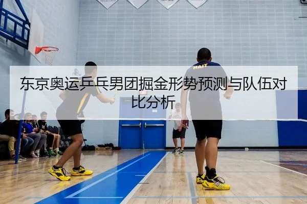 东京奥运乒乓男团掘金形势预测与队伍对比分析