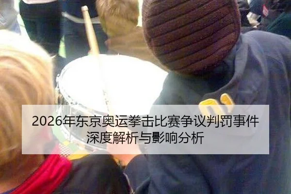 2026年东京奥运拳击比赛争议判罚事件深度解析与影响分析