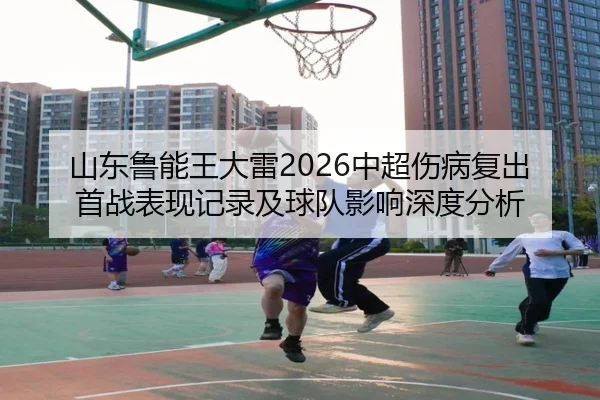 山东鲁能王大雷2026中超伤病复出首战表现记录及球队影响深度分析