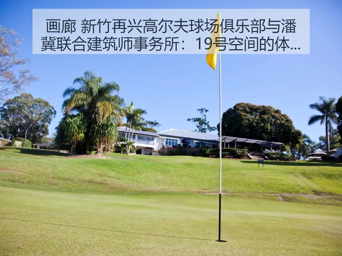 画廊 新竹再兴高尔夫球场俱乐部与潘冀联合建筑师事务所：19号空间的体育叙事与场地美学